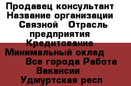 Продавец-консультант › Название организации ­ Связной › Отрасль предприятия ­ Кредитование › Минимальный оклад ­ 35 000 - Все города Работа » Вакансии   . Удмуртская респ.,Сарапул г.